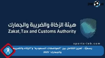 رسميًا.. تعزيز التكامل بين “المواصفات السعودية” و”الزكاة والضريبة والجمارك” 2025
